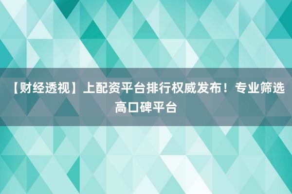 【财经透视】上配资平台排行权威发布!专业筛选高口碑平台