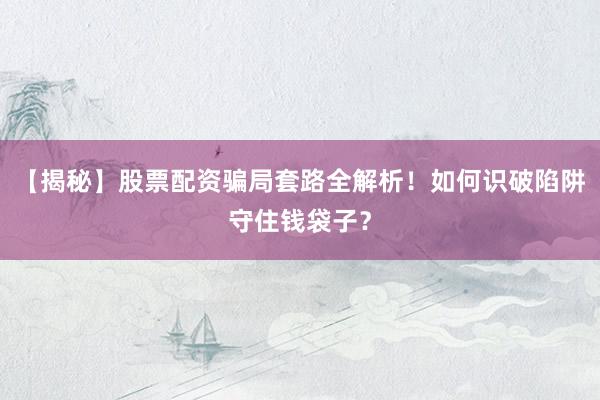 【揭秘】股票配资骗局套路全解析!如何识破陷阱守住钱袋子?