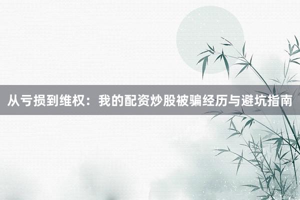 从亏损到维权：我的配资炒股被骗经历与避坑指南