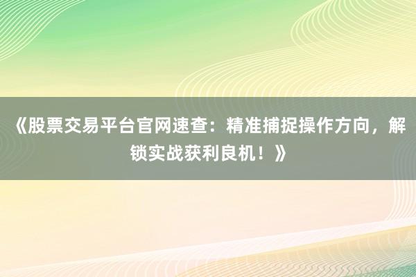 《股票交易平台官网速查:精准捕捉操作方向,解锁实战获利良机!》