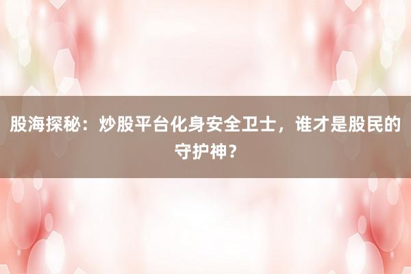 股海探秘：炒股平台化身安全卫士，谁才是股民的守护神？