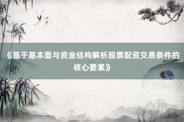 《基于基本面与资金结构解析股票配资交易条件的核心要素》
