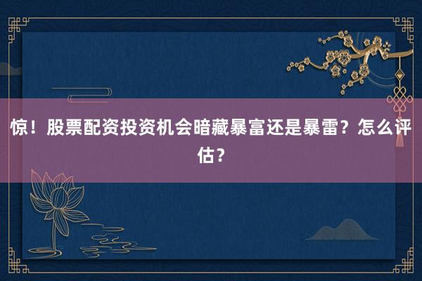 惊！股票配资投资机会暗藏暴富还是暴雷？怎么评估？
