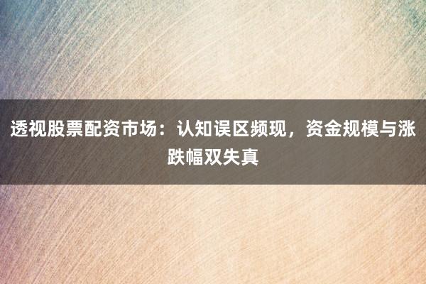 透视股票配资市场：认知误区频现，资金规模与涨跌幅双失真