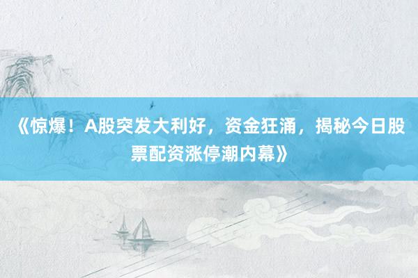《惊爆！A股突发大利好，资金狂涌，揭秘今日股票配资涨停潮内幕》