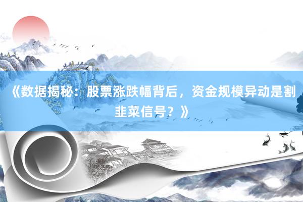 《数据揭秘：股票涨跌幅背后，资金规模异动是割韭菜信号？》