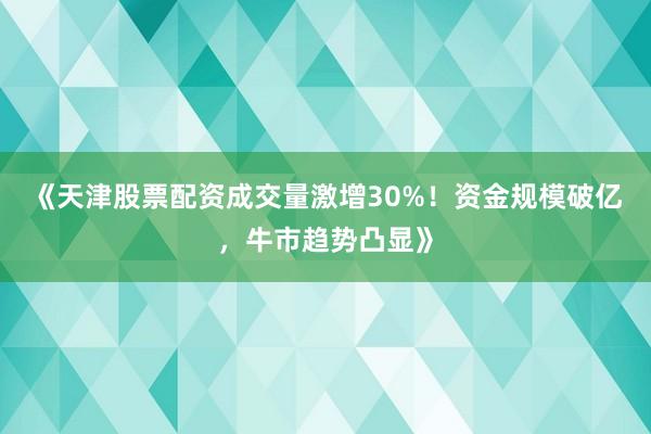 《天津股票配资成交量激增30%！资金规模破亿，牛市趋势凸显》