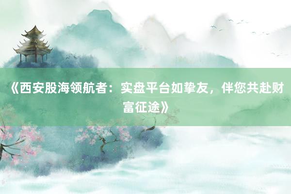 《西安股海领航者:实盘平台如挚友,伴您共赴财富征途》