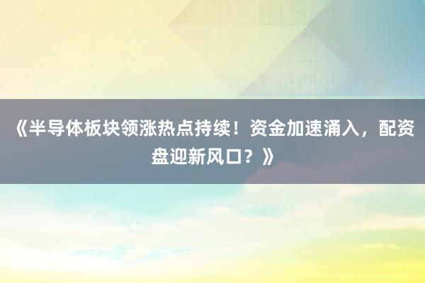 《半导体板块领涨热点持续！资金加速涌入，配资盘迎新风口？》
