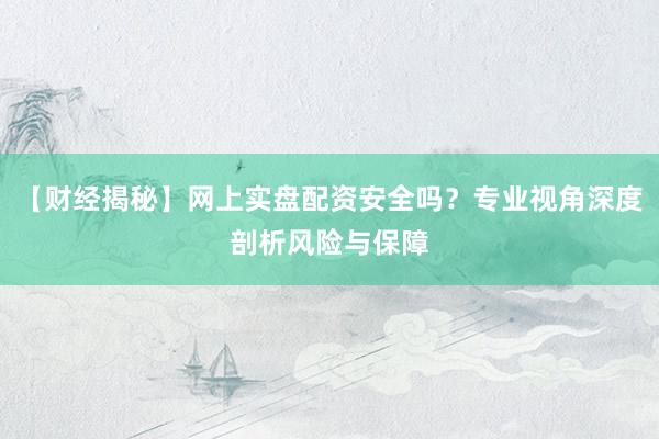 【财经揭秘】网上实盘配资安全吗？专业视角深度剖析风险与保障