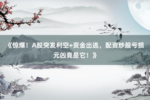 《惊爆！A股突发利空+资金出逃，配资炒股亏损元凶竟是它！》