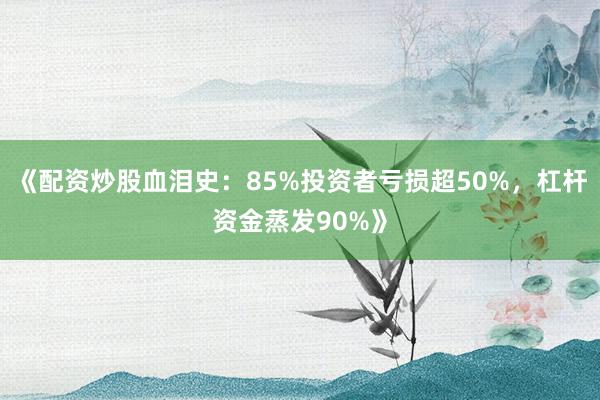 《配资炒股血泪史：85%投资者亏损超50%，杠杆资金蒸发90%》