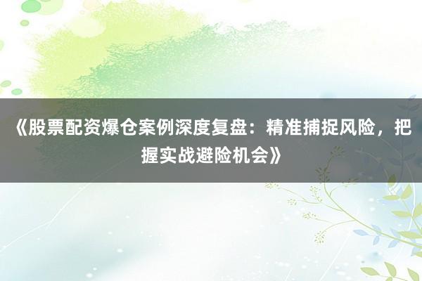 《股票配资爆仓案例深度复盘：精准捕捉风险，把握实战避险机会》