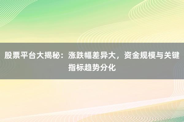 股票平台大揭秘：涨跌幅差异大，资金规模与关键指标趋势分化