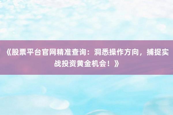 《股票平台官网精准查询：洞悉操作方向，捕捉实战投资黄金机会！》