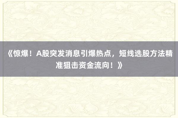 《惊爆！A股突发消息引爆热点，短线选股方法精准狙击资金流向！》