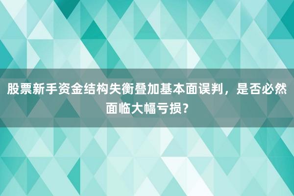 股票新手资金结构失衡叠加基本面误判，是否必然面临大幅亏损？