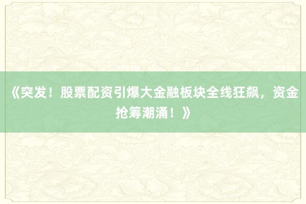 《突发！股票配资引爆大金融板块全线狂飙，资金抢筹潮涌！》